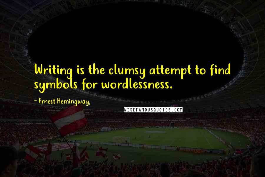 Ernest Hemingway, Quotes: Writing is the clumsy attempt to find symbols for wordlessness.