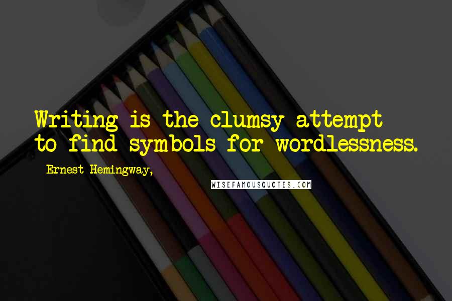 Ernest Hemingway, Quotes: Writing is the clumsy attempt to find symbols for wordlessness.