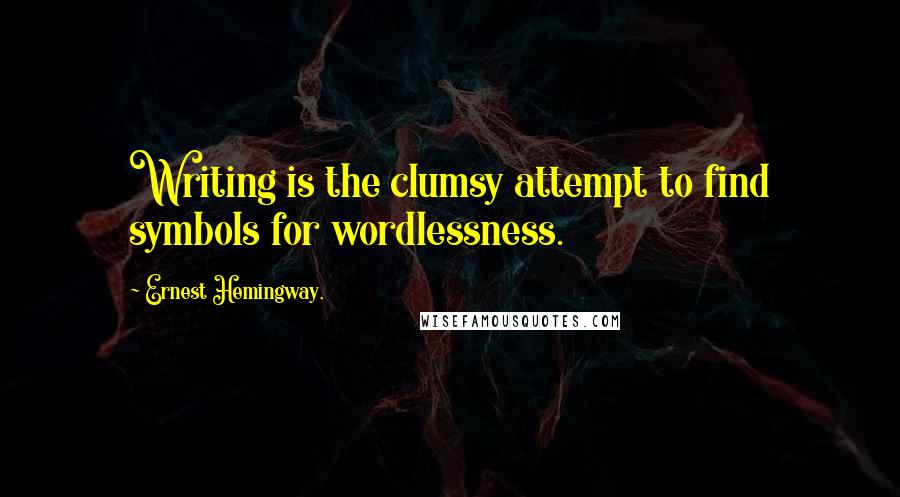 Ernest Hemingway, Quotes: Writing is the clumsy attempt to find symbols for wordlessness.