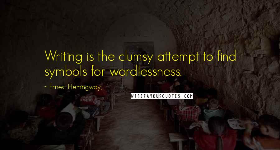 Ernest Hemingway, Quotes: Writing is the clumsy attempt to find symbols for wordlessness.