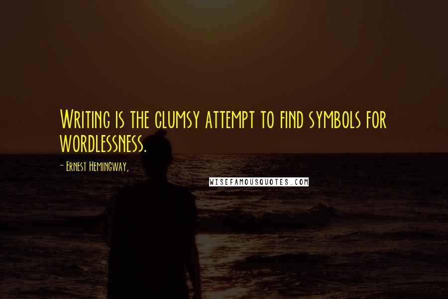 Ernest Hemingway, Quotes: Writing is the clumsy attempt to find symbols for wordlessness.