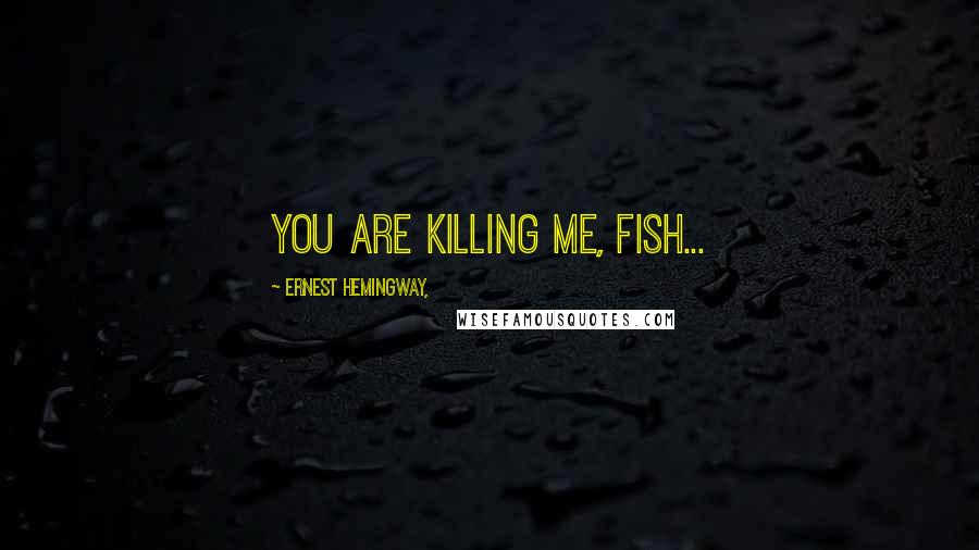 Ernest Hemingway, Quotes: You are killing me, fish...