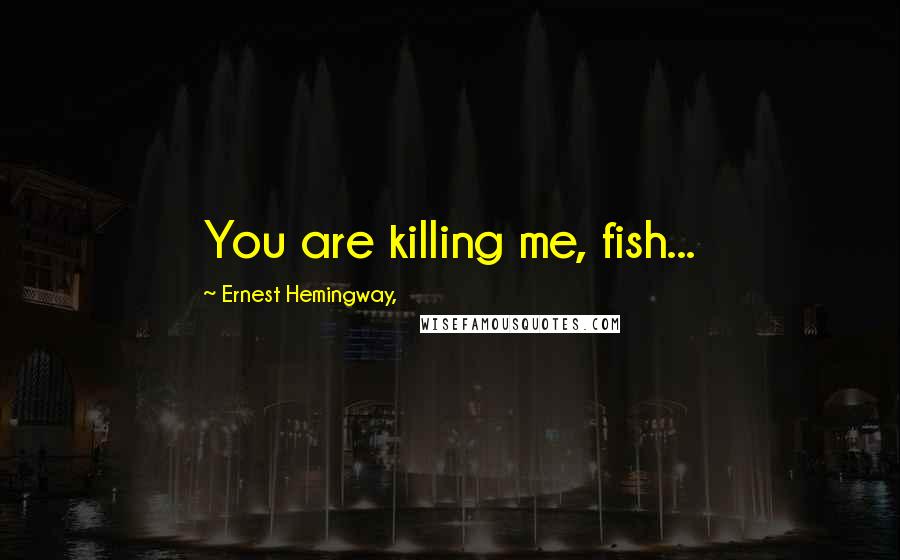 Ernest Hemingway, Quotes: You are killing me, fish...