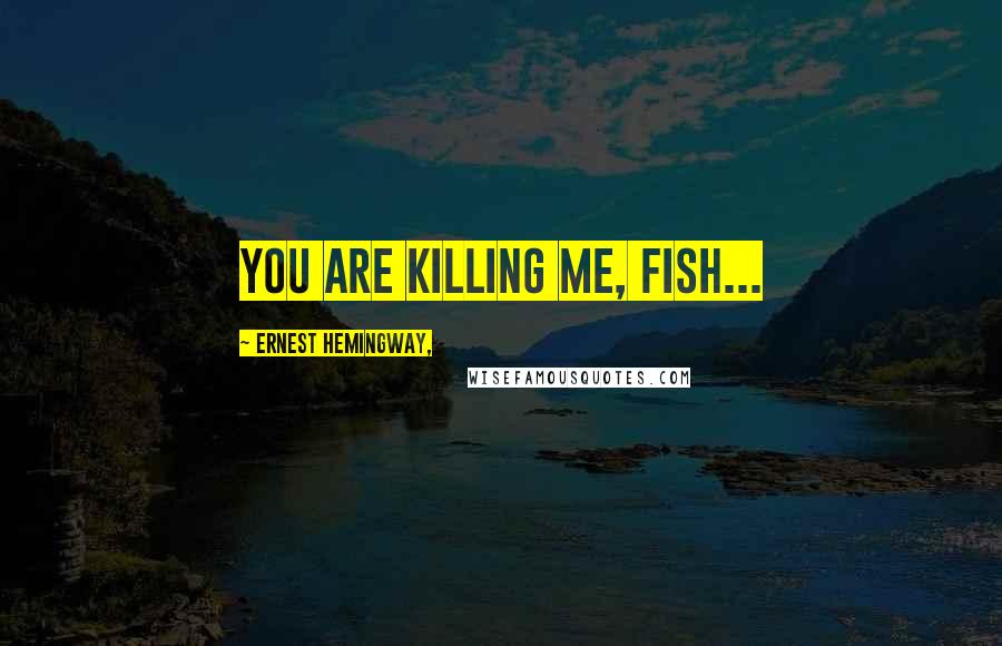 Ernest Hemingway, Quotes: You are killing me, fish...