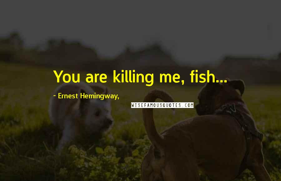 Ernest Hemingway, Quotes: You are killing me, fish...
