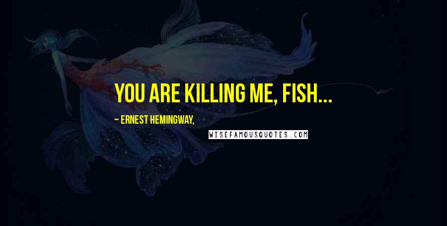 Ernest Hemingway, Quotes: You are killing me, fish...