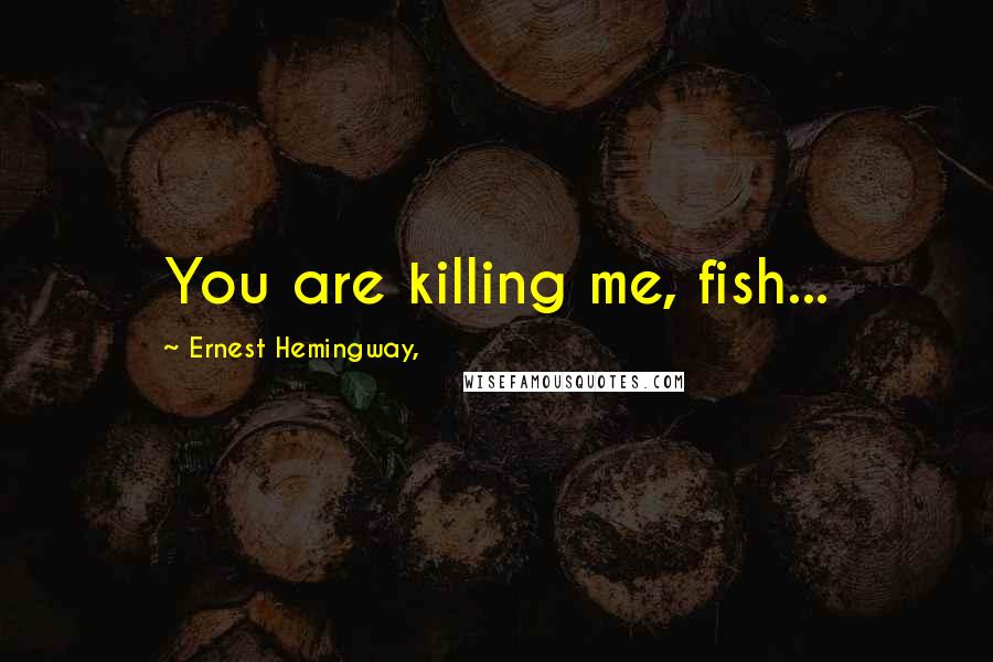 Ernest Hemingway, Quotes: You are killing me, fish...