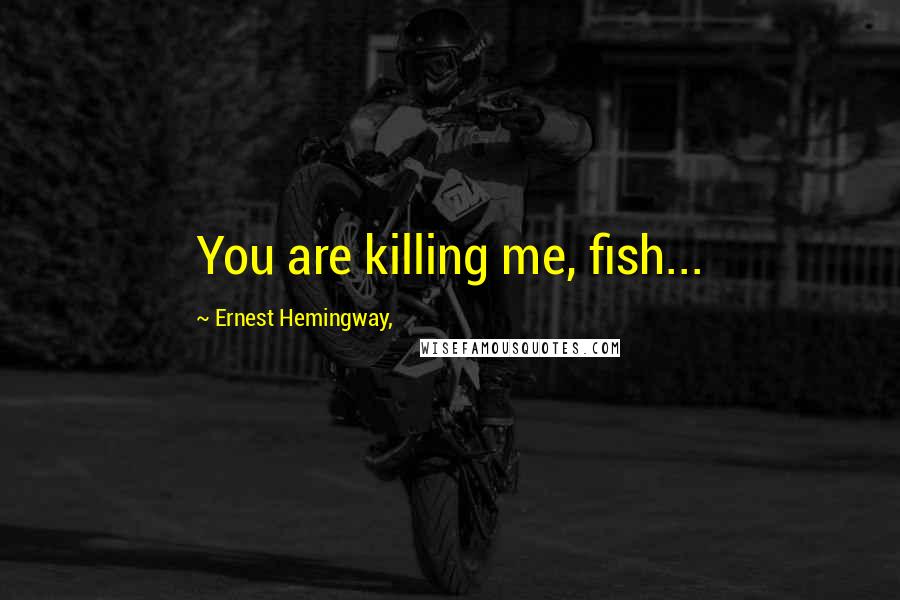Ernest Hemingway, Quotes: You are killing me, fish...