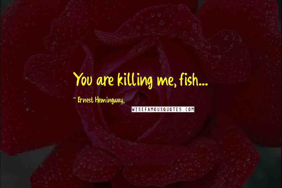 Ernest Hemingway, Quotes: You are killing me, fish...