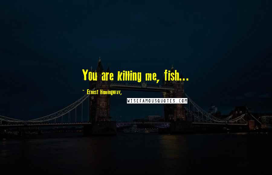 Ernest Hemingway, Quotes: You are killing me, fish...