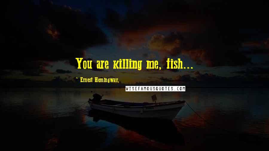 Ernest Hemingway, Quotes: You are killing me, fish...