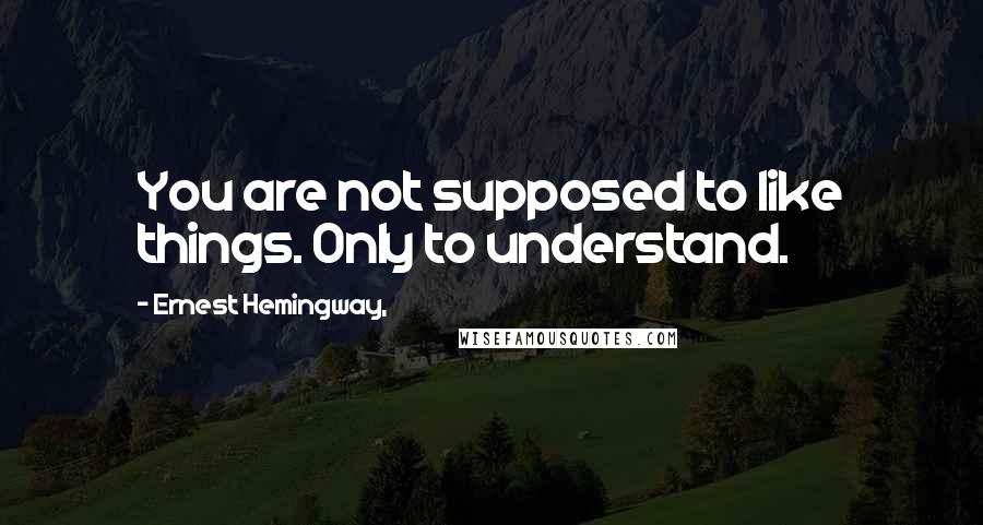 Ernest Hemingway, Quotes: You are not supposed to like things. Only to understand.