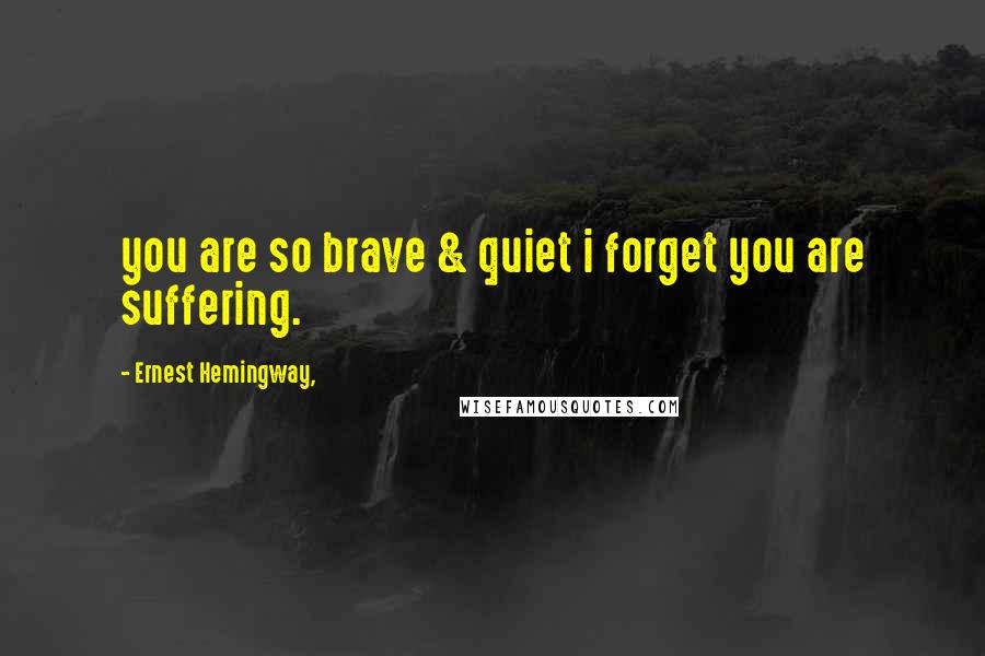 Ernest Hemingway, Quotes: you are so brave & quiet i forget you are suffering.