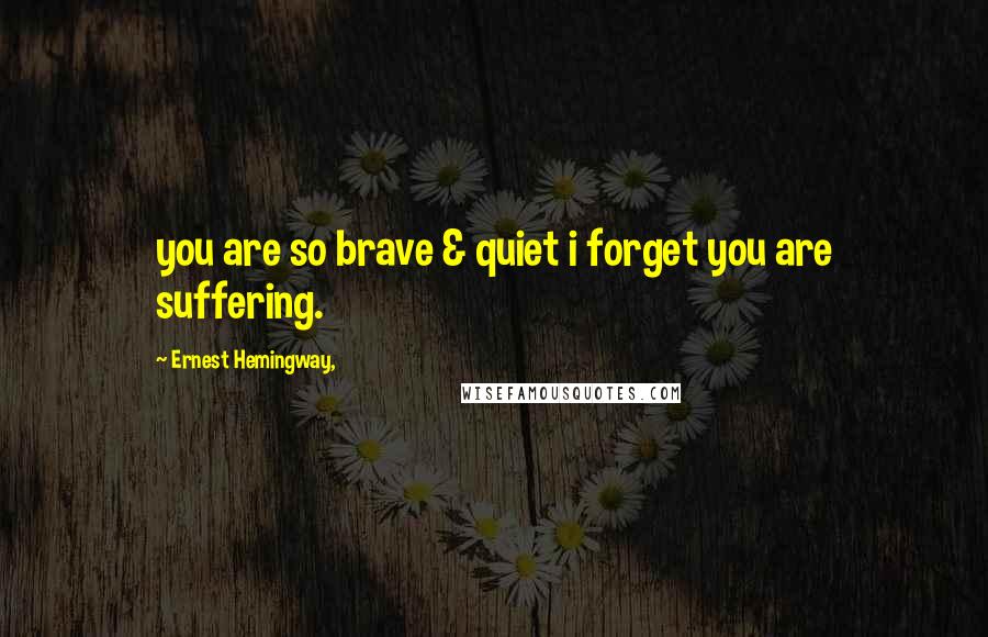 Ernest Hemingway, Quotes: you are so brave & quiet i forget you are suffering.