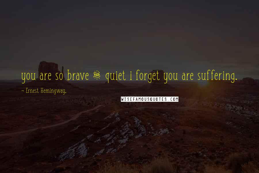 Ernest Hemingway, Quotes: you are so brave & quiet i forget you are suffering.