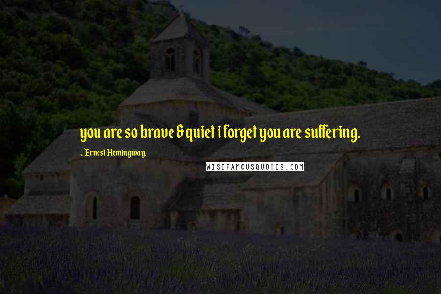 Ernest Hemingway, Quotes: you are so brave & quiet i forget you are suffering.