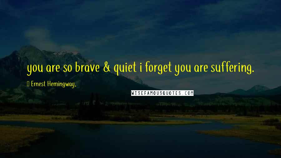 Ernest Hemingway, Quotes: you are so brave & quiet i forget you are suffering.