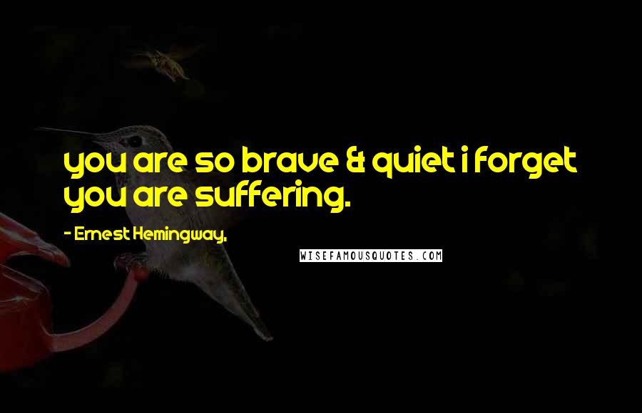 Ernest Hemingway, Quotes: you are so brave & quiet i forget you are suffering.