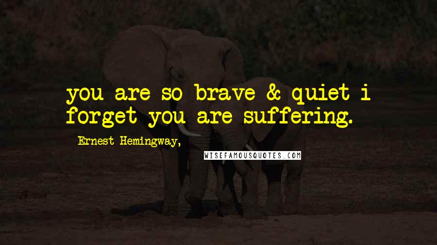 Ernest Hemingway, Quotes: you are so brave & quiet i forget you are suffering.