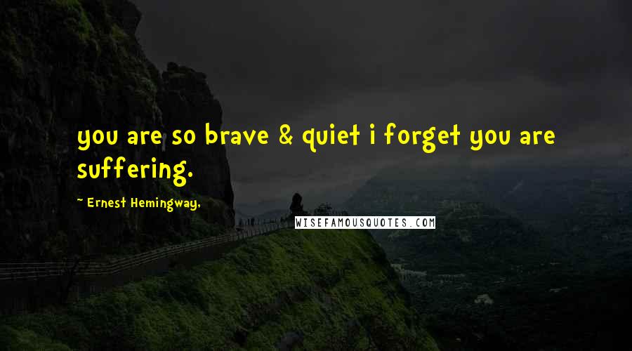 Ernest Hemingway, Quotes: you are so brave & quiet i forget you are suffering.