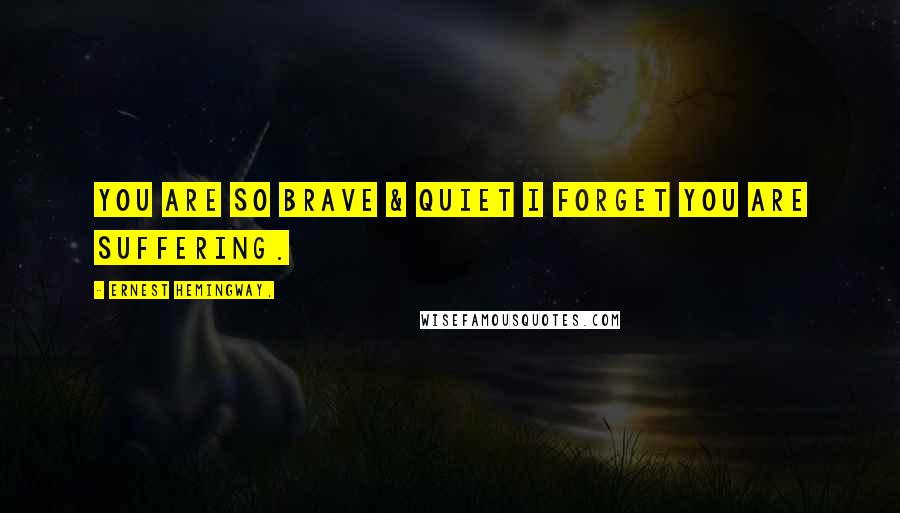 Ernest Hemingway, Quotes: you are so brave & quiet i forget you are suffering.