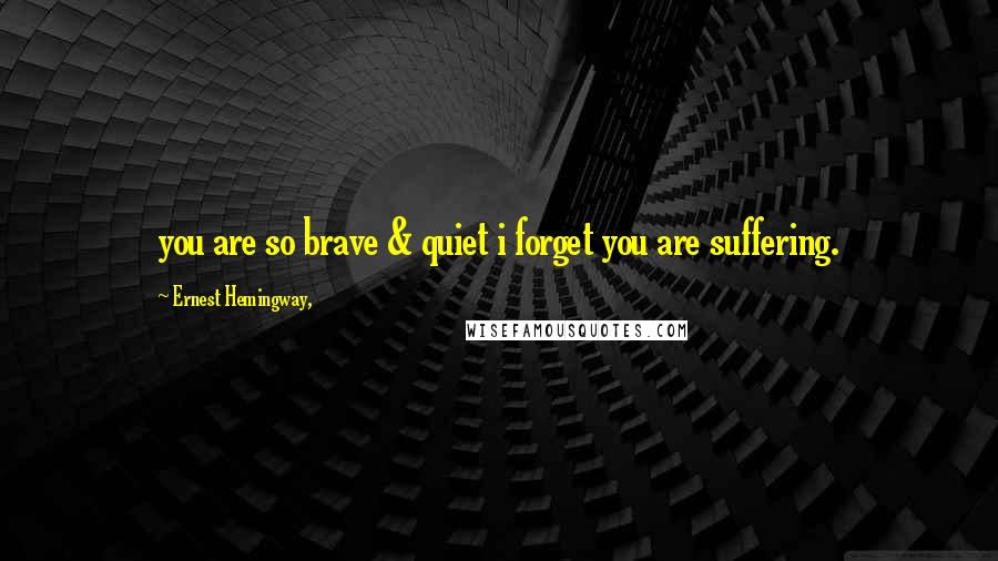 Ernest Hemingway, Quotes: you are so brave & quiet i forget you are suffering.