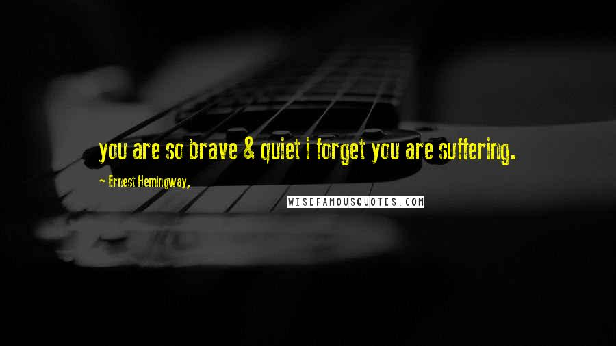 Ernest Hemingway, Quotes: you are so brave & quiet i forget you are suffering.