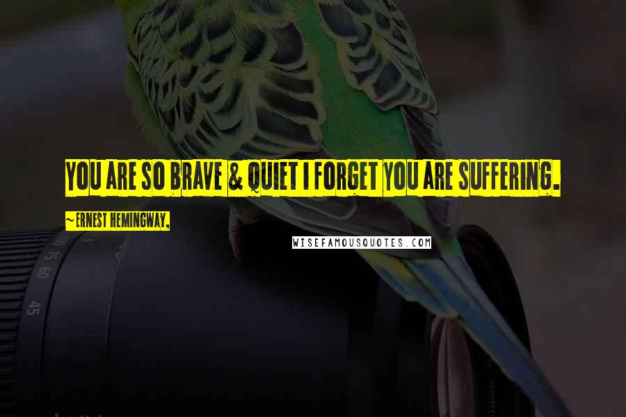 Ernest Hemingway, Quotes: You are so brave & quiet i forget you are suffering.