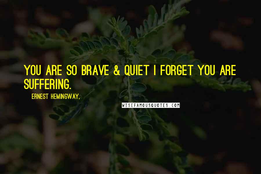 Ernest Hemingway, Quotes: You are so brave & quiet i forget you are suffering.