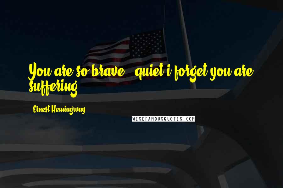 Ernest Hemingway, Quotes: You are so brave & quiet i forget you are suffering.