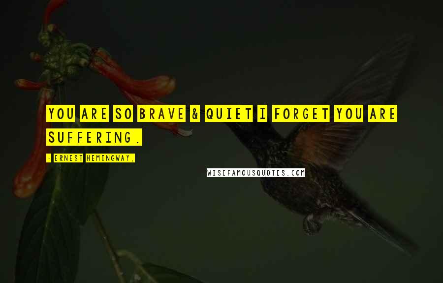 Ernest Hemingway, Quotes: You are so brave & quiet i forget you are suffering.