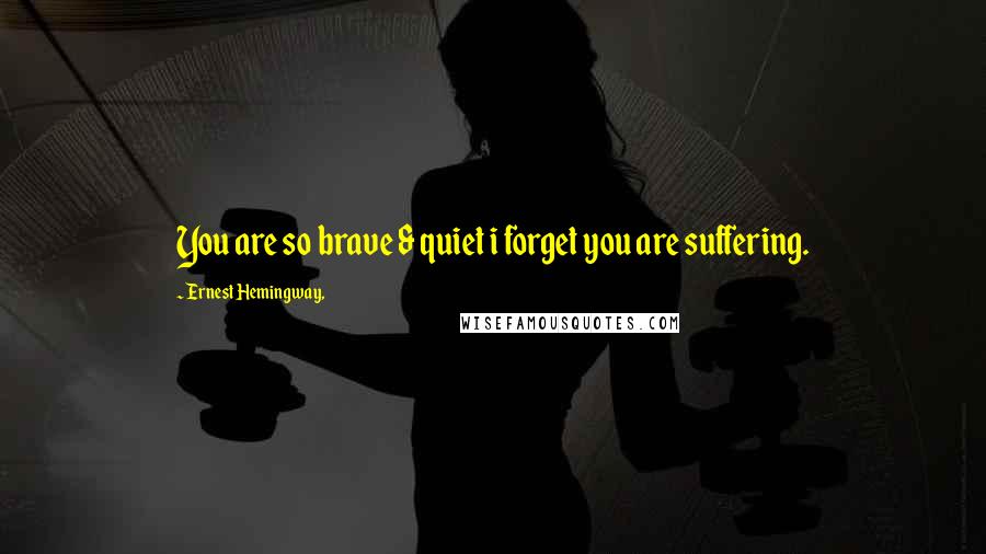 Ernest Hemingway, Quotes: You are so brave & quiet i forget you are suffering.