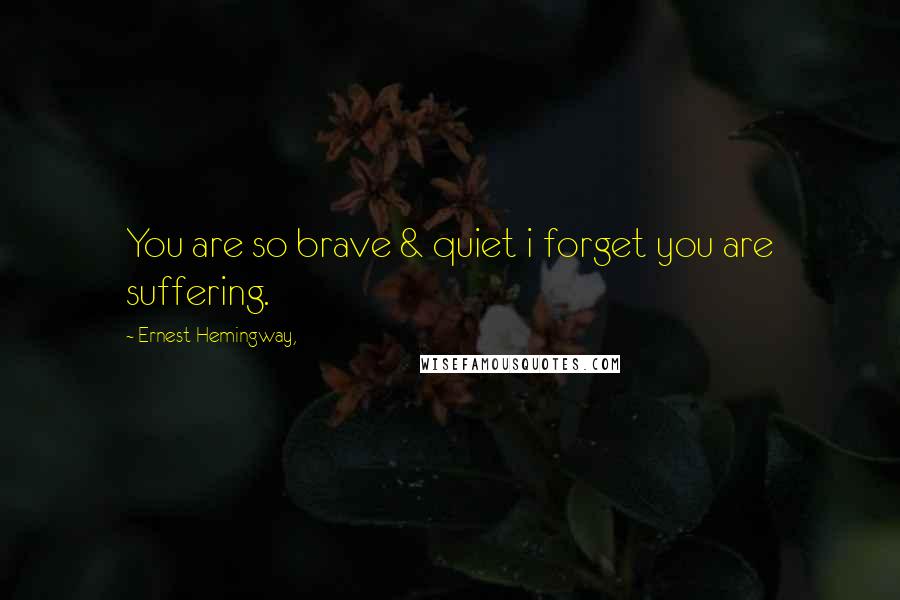 Ernest Hemingway, Quotes: You are so brave & quiet i forget you are suffering.