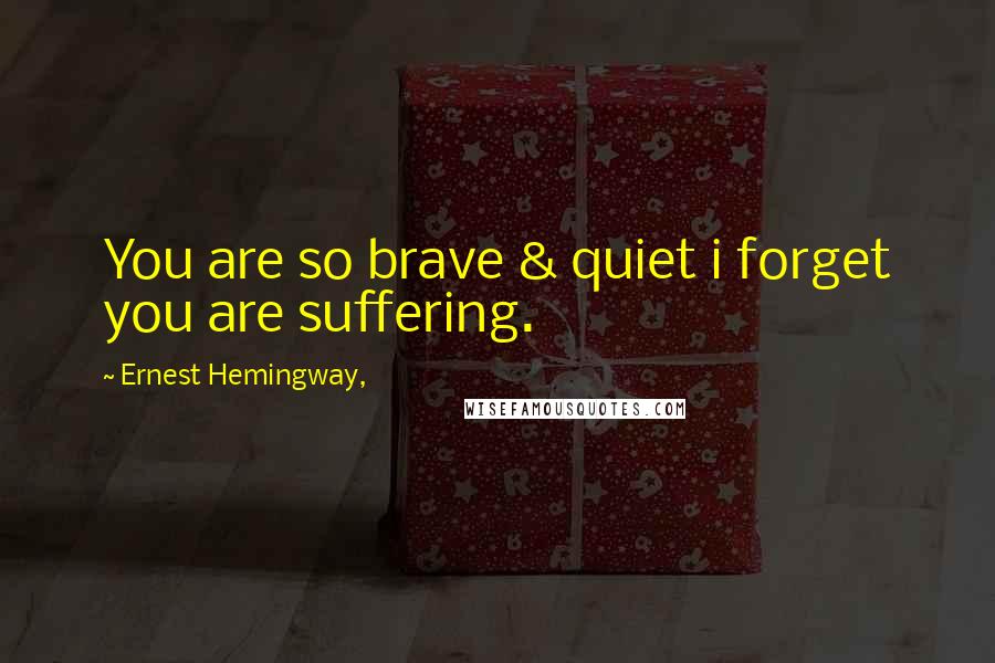 Ernest Hemingway, Quotes: You are so brave & quiet i forget you are suffering.