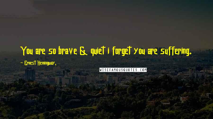 Ernest Hemingway, Quotes: You are so brave & quiet i forget you are suffering.