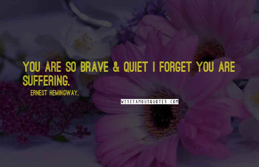 Ernest Hemingway, Quotes: You are so brave & quiet i forget you are suffering.