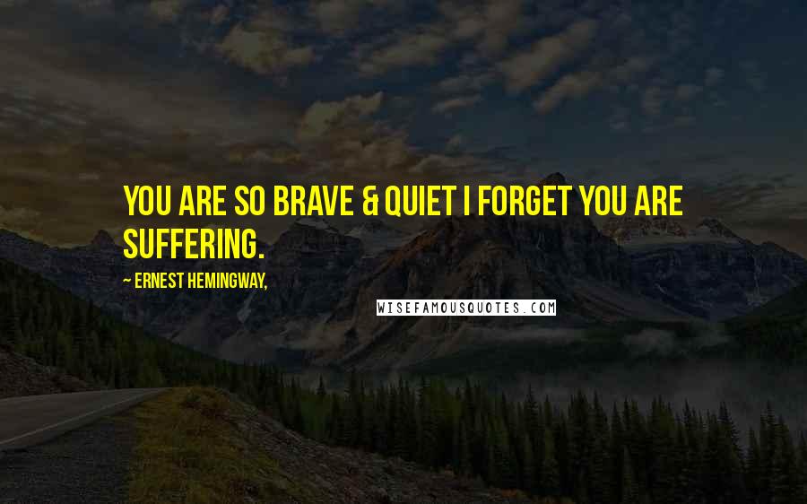 Ernest Hemingway, Quotes: You are so brave & quiet i forget you are suffering.