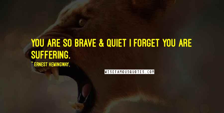 Ernest Hemingway, Quotes: You are so brave & quiet i forget you are suffering.