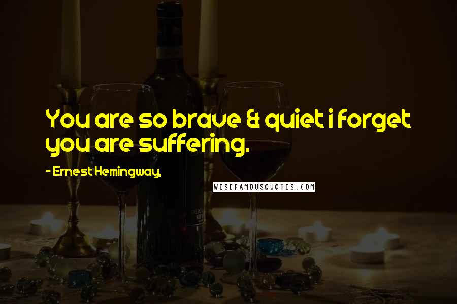 Ernest Hemingway, Quotes: You are so brave & quiet i forget you are suffering.