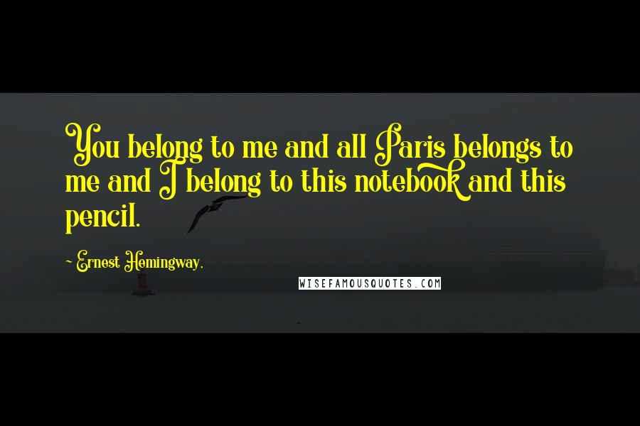 Ernest Hemingway, Quotes: You belong to me and all Paris belongs to me and I belong to this notebook and this pencil.