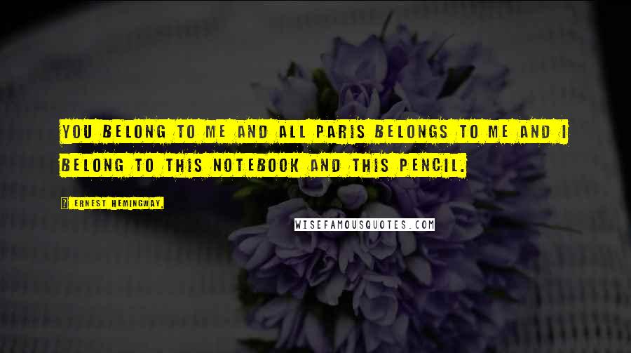 Ernest Hemingway, Quotes: You belong to me and all Paris belongs to me and I belong to this notebook and this pencil.