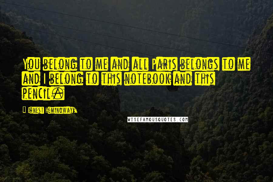 Ernest Hemingway, Quotes: You belong to me and all Paris belongs to me and I belong to this notebook and this pencil.