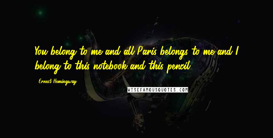 Ernest Hemingway, Quotes: You belong to me and all Paris belongs to me and I belong to this notebook and this pencil.