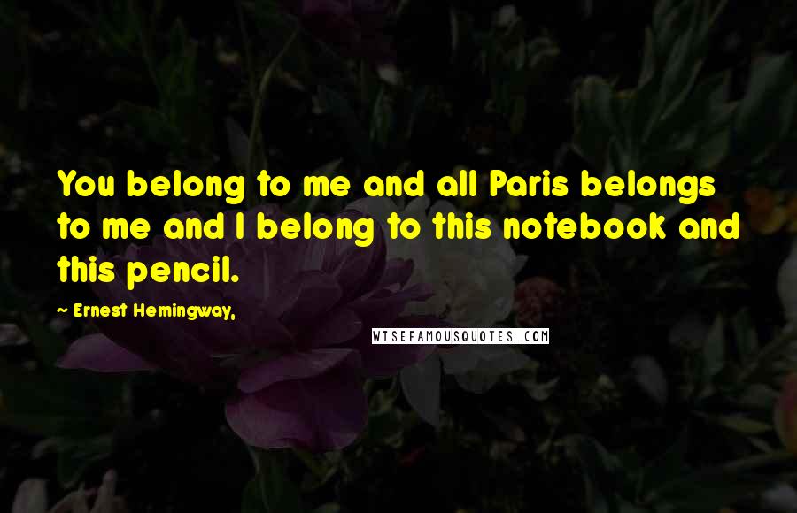 Ernest Hemingway, Quotes: You belong to me and all Paris belongs to me and I belong to this notebook and this pencil.