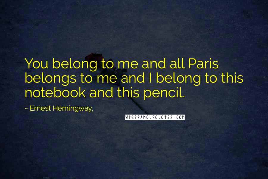 Ernest Hemingway, Quotes: You belong to me and all Paris belongs to me and I belong to this notebook and this pencil.