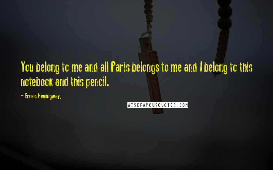 Ernest Hemingway, Quotes: You belong to me and all Paris belongs to me and I belong to this notebook and this pencil.