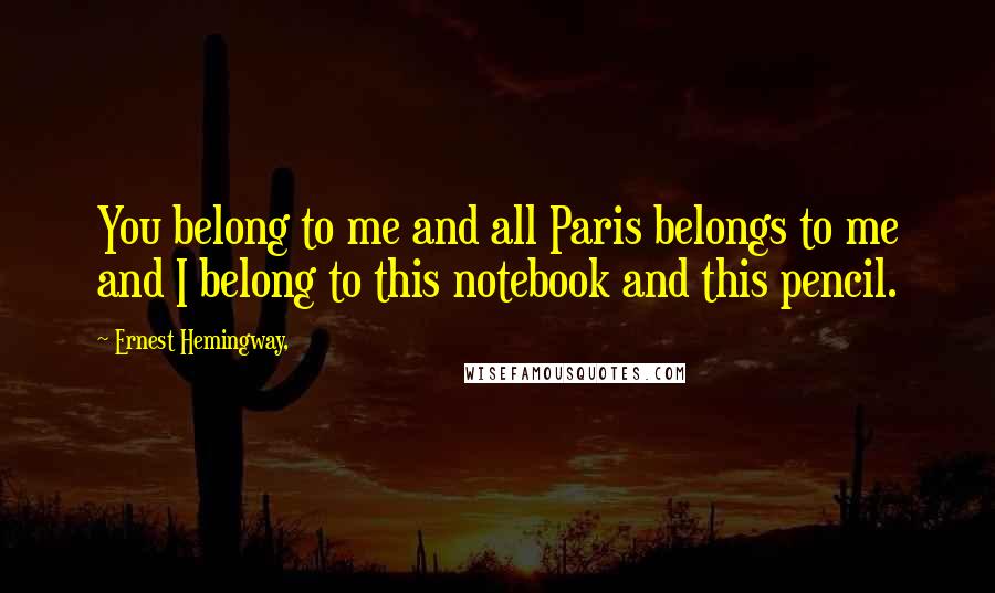 Ernest Hemingway, Quotes: You belong to me and all Paris belongs to me and I belong to this notebook and this pencil.