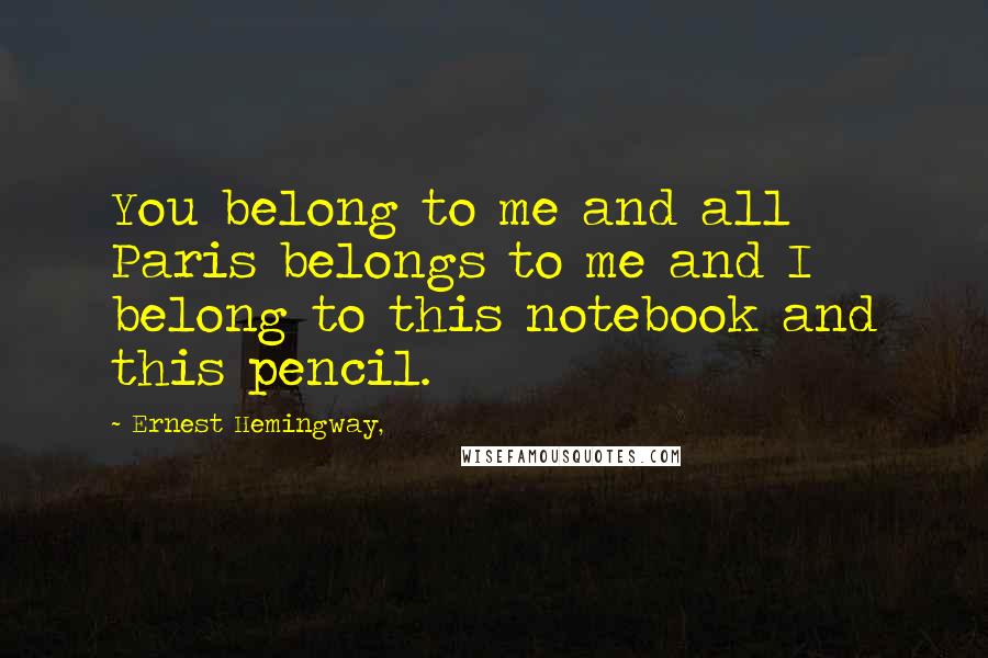 Ernest Hemingway, Quotes: You belong to me and all Paris belongs to me and I belong to this notebook and this pencil.