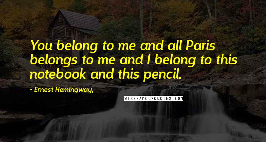 Ernest Hemingway, Quotes: You belong to me and all Paris belongs to me and I belong to this notebook and this pencil.