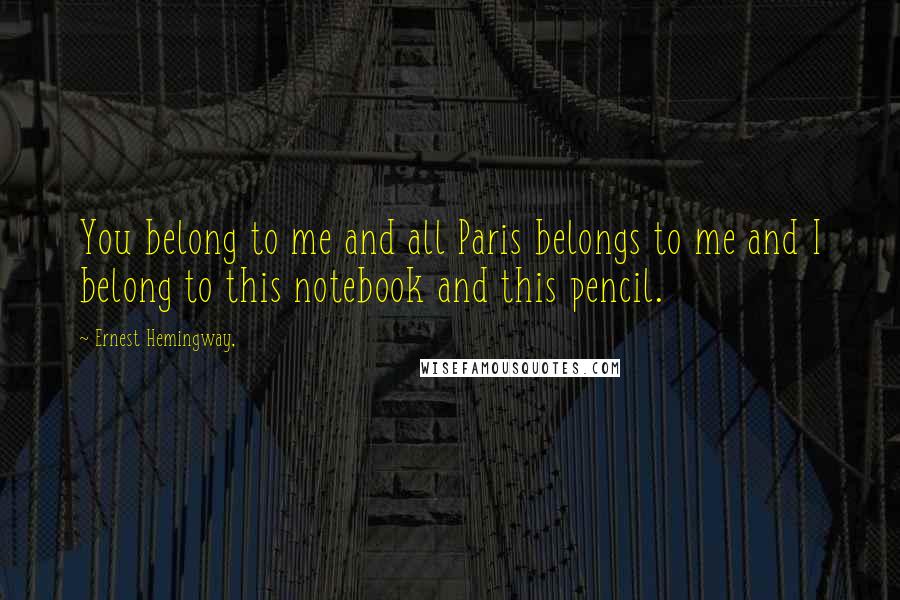 Ernest Hemingway, Quotes: You belong to me and all Paris belongs to me and I belong to this notebook and this pencil.